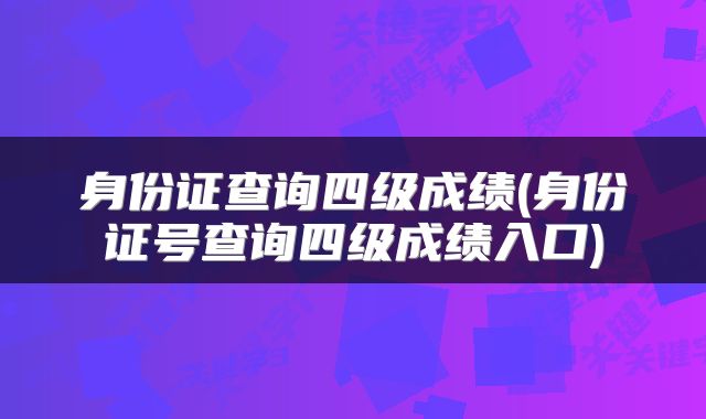 身份证查询四级成绩(身份证号查询四级成绩入口)