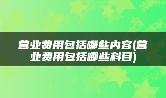 营业费用包括哪些内容(营业费用包括哪些科目)