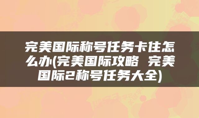 完美国际称号任务卡住怎么办(完美国际攻略 完美国际2称号任务大全)