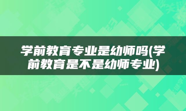 学前教育专业是幼师吗(学前教育是不是幼师专业)