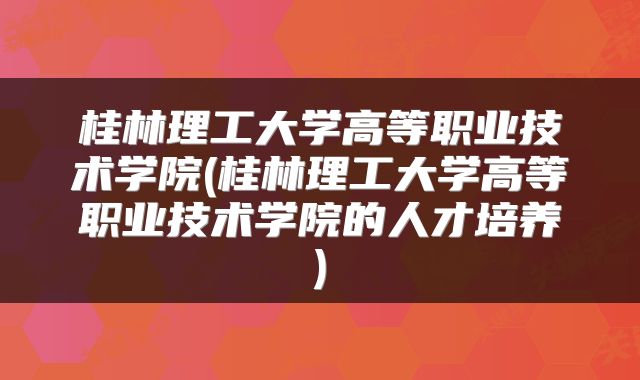 桂林理工大学高等职业技术学院(桂林理工大学高等职业技术学院的人才培养)