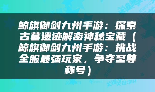 鲸旗御剑九州手游：探索古墓遗迹解密神秘宝藏（鲸旗御剑九州手游：挑战全服最强玩家，争夺至尊称号）