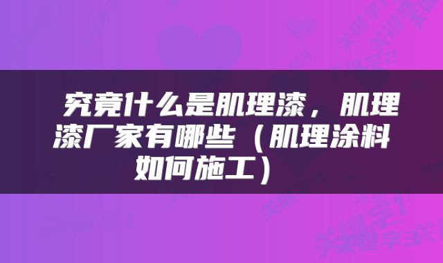  究竟什么是肌理漆，肌理漆厂家有哪些（肌理涂料如何施工） 