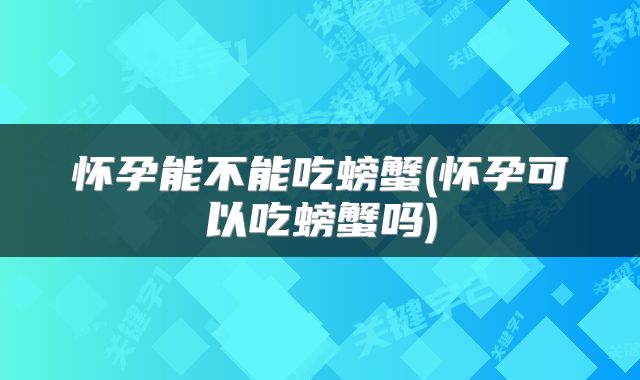 怀孕能不能吃螃蟹(怀孕可以吃螃蟹吗)