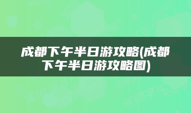 成都下午半日游攻略(成都下午半日游攻略图)