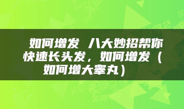  如何增发 八大妙招帮你快速长头发，如何增发（如何增大睾丸） 