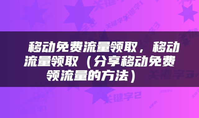  移动免费流量领取，移动流量领取（分享移动免费领流量的方法） 