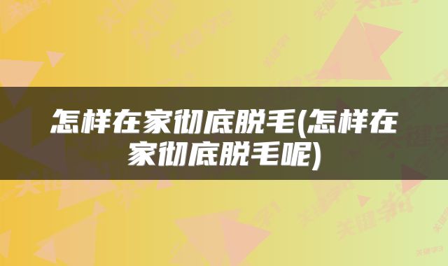 怎样在家彻底脱毛(怎样在家彻底脱毛呢)