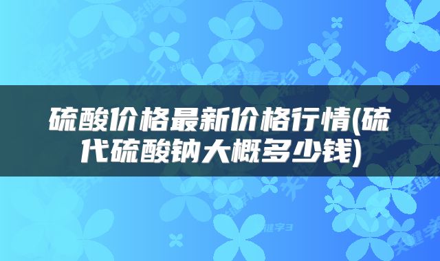 硫酸价格最新价格行情(硫代硫酸钠大概多少钱)