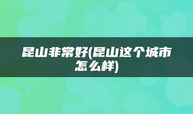 昆山非常好(昆山这个城市怎么样)