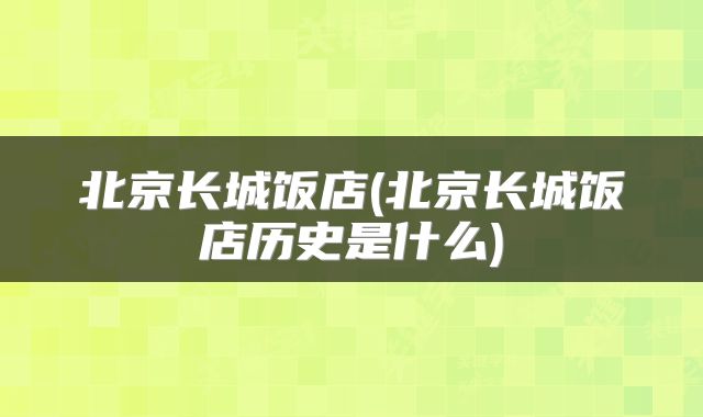 北京长城饭店(北京长城饭店历史是什么)