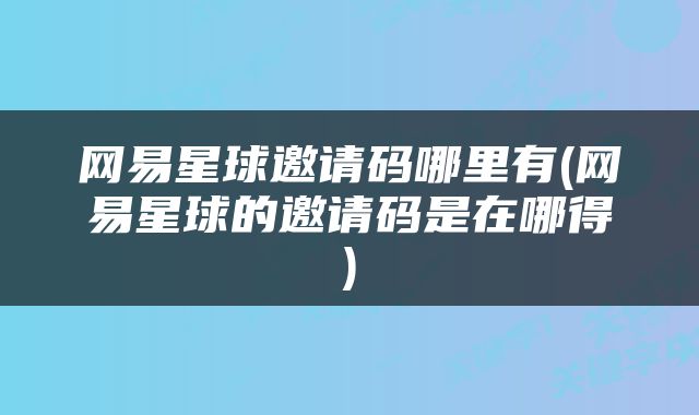 网易星球邀请码哪里有(网易星球的邀请码是在哪得)