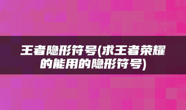 王者隐形符号(求王者荣耀的能用的隐形符号)