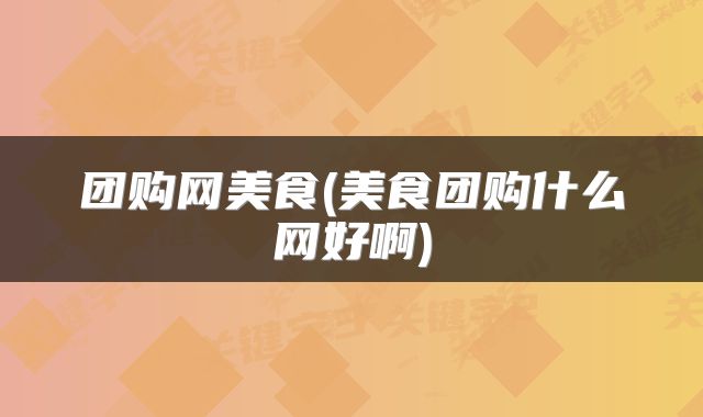 团购网美食(美食团购什么网好啊)