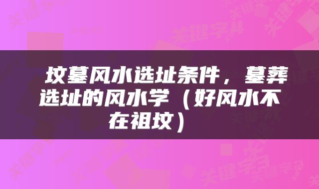  坟墓风水选址条件，墓葬选址的风水学（好风水不在祖坟） 
