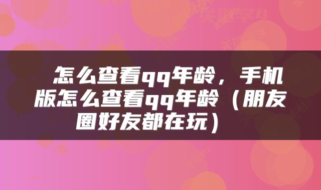  怎么查看qq年龄，手机版怎么查看qq年龄（朋友圈好友都在玩） 