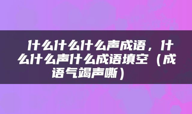  什么什么什么声成语，什么什么声什么成语填空（成语气竭声嘶） 