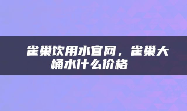  雀巢饮用水官网，雀巢大桶水什么价格 