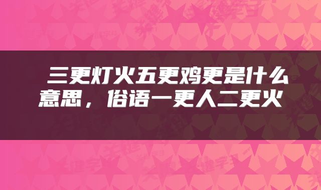  三更灯火五更鸡更是什么意思，俗语一更人二更火 