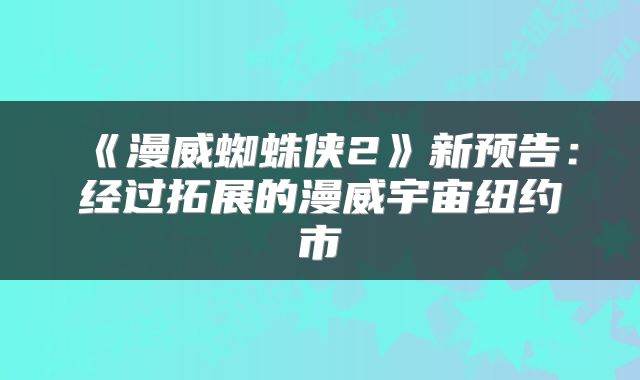 《漫威蜘蛛侠2》新预告:经过拓展的漫威宇宙纽约市