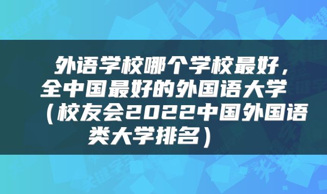  外语学校哪个学校最好，全中国最好的外国语大学（校友会2022中国外国语类大学排名） 