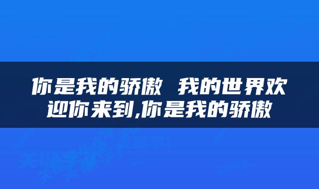 你是我的骄傲 我的世界欢迎你来到,你是我的骄傲