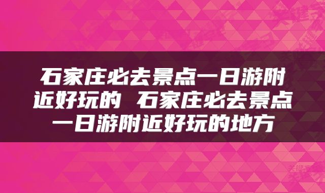 石家庄必去景点一日游附近好玩的 石家庄必去景点一日游附近好玩的地方