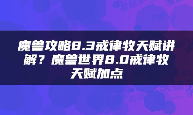 魔兽攻略8.3戒律牧天赋讲解？魔兽世界8.0戒律牧天赋加点