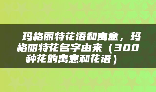  玛格丽特花语和寓意，玛格丽特花名字由来（300种花的寓意和花语） 