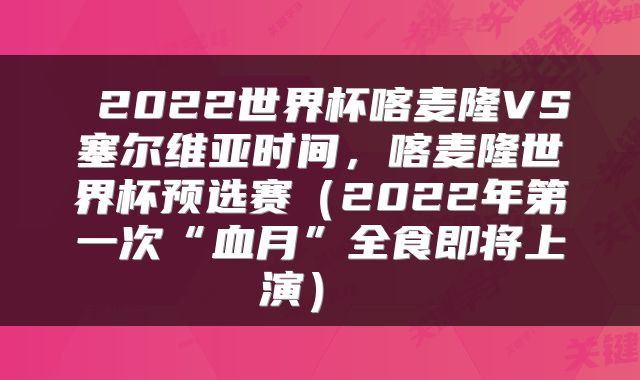  2022世界杯喀麦隆VS塞尔维亚时间，喀麦隆世界杯预选赛（2022年第一次“血月”全食即将上演） 