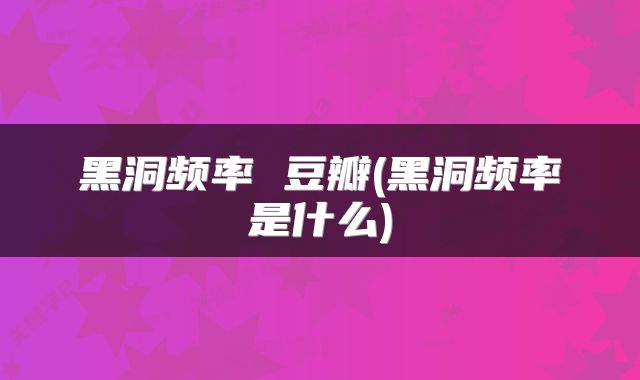 黑洞频率 豆瓣(黑洞频率是什么)