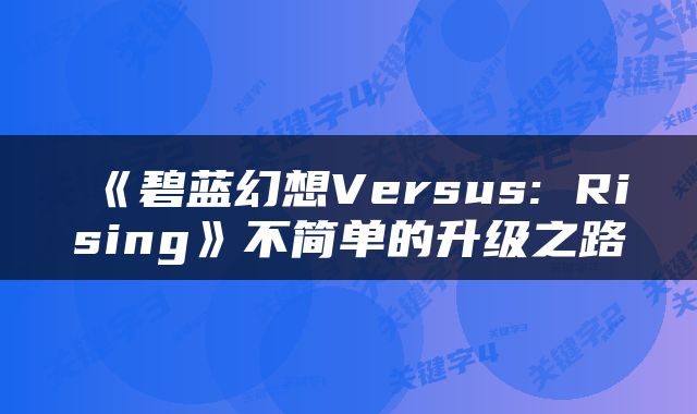 《碧蓝幻想Versus: Rising》不简单的升级之路