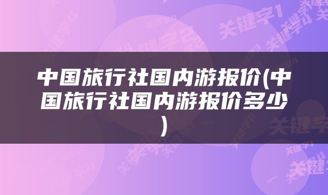 中国旅行社国内游报价(中国旅行社国内游报价多少)