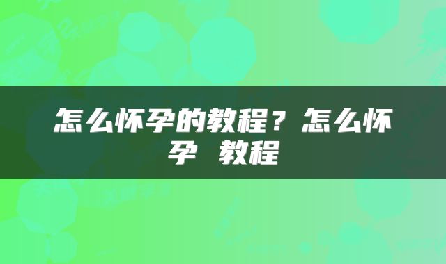怎么怀孕的教程？怎么怀孕 教程