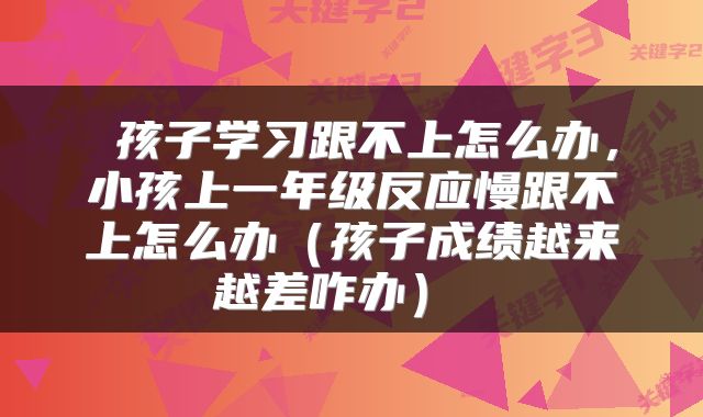  孩子学习跟不上怎么办，小孩上一年级反应慢跟不上怎么办（孩子成绩越来越差咋办） 