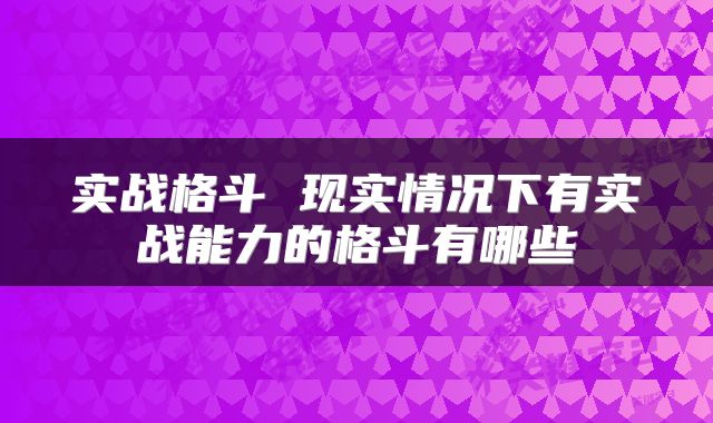 实战格斗 现实情况下有实战能力的格斗有哪些