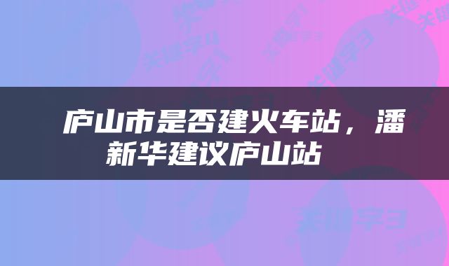  庐山市是否建火车站，潘新华建议庐山站 