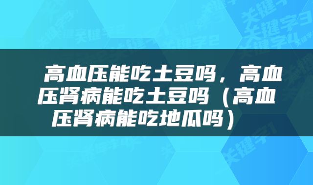  高血压能吃土豆吗，高血压肾病能吃土豆吗（高血压肾病能吃地瓜吗） 