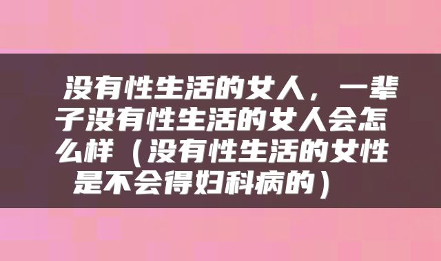  没有性生活的女人，一辈子没有性生活的女人会怎么样（没有性生活的女性是不会得妇科病的） 