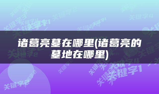 诸葛亮墓在哪里(诸葛亮的墓地在哪里)