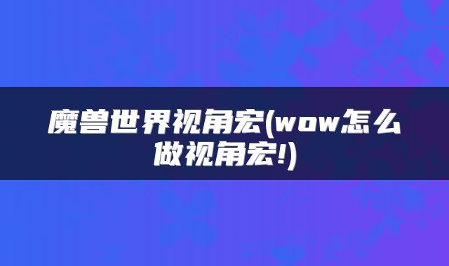 魔兽世界视角宏(wow怎么做视角宏!)