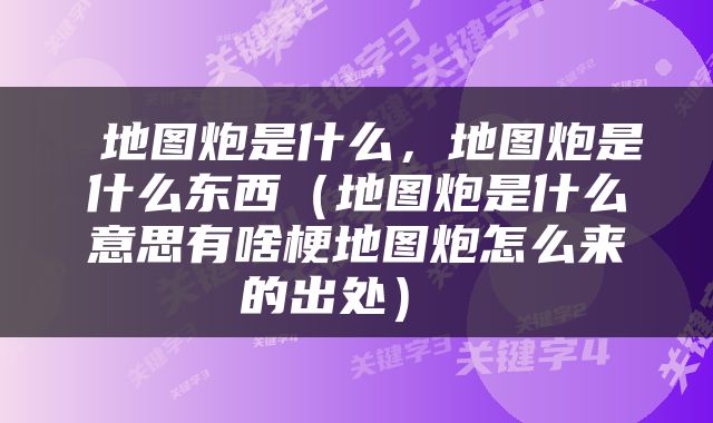  地图炮是什么，地图炮是什么东西（地图炮是什么意思有啥梗地图炮怎么来的出处） 