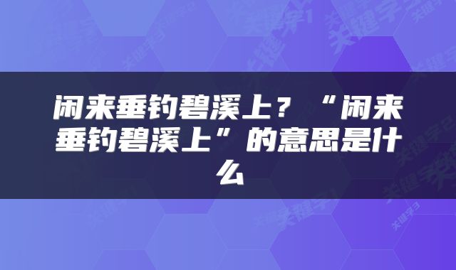 闲来垂钓碧溪上？“闲来垂钓碧溪上”的意思是什么