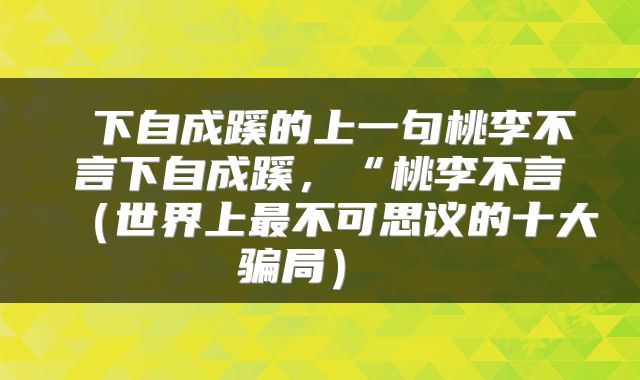  下自成蹊的上一句桃李不言下自成蹊，“桃李不言（世界上最不可思议的十大骗局） 