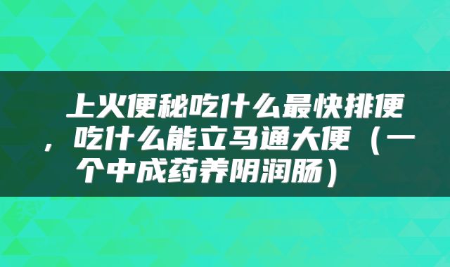  上火便秘吃什么最快排便，吃什么能立马通大便（一个中成药养阴润肠） 