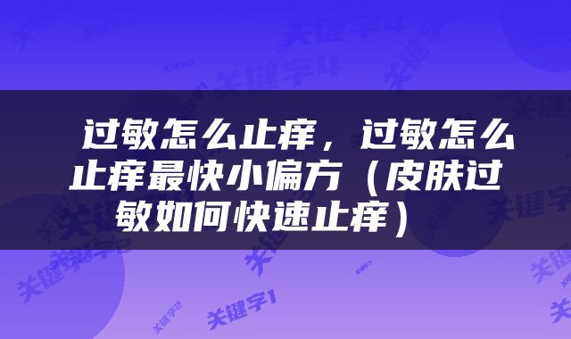  过敏怎么止痒，过敏怎么止痒最快小偏方（皮肤过敏如何快速止痒） 
