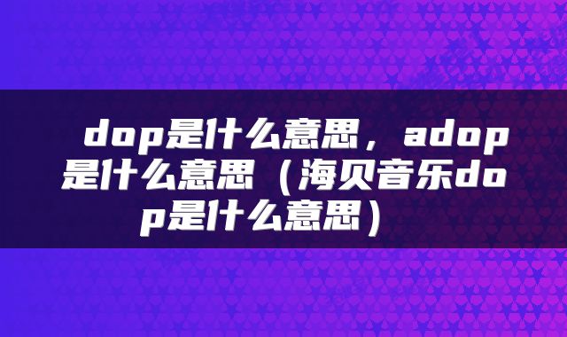  dop是什么意思，adop是什么意思（海贝音乐dop是什么意思） 