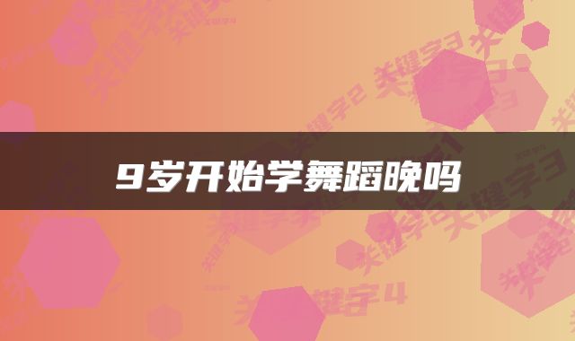 9岁开始学舞蹈晚吗