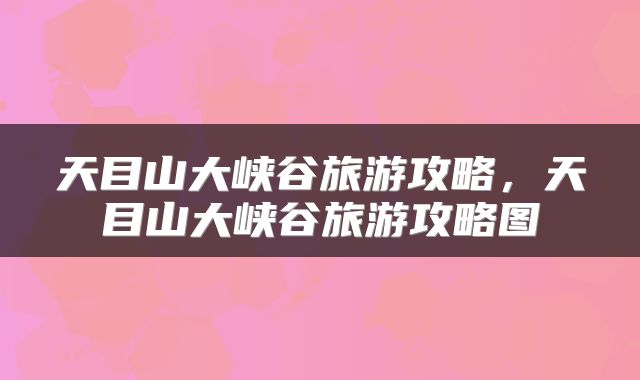 天目山大峡谷旅游攻略，天目山大峡谷旅游攻略图