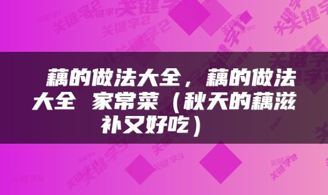  藕的做法大全，藕的做法大全 家常菜（秋天的藕滋补又好吃） 